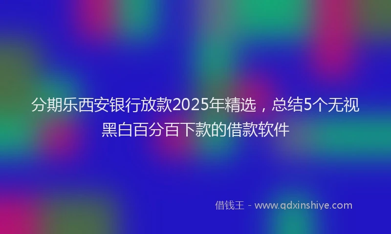 分期乐西安银行放款2025年精选，总结5个无视黑白百分百下款的借款软件