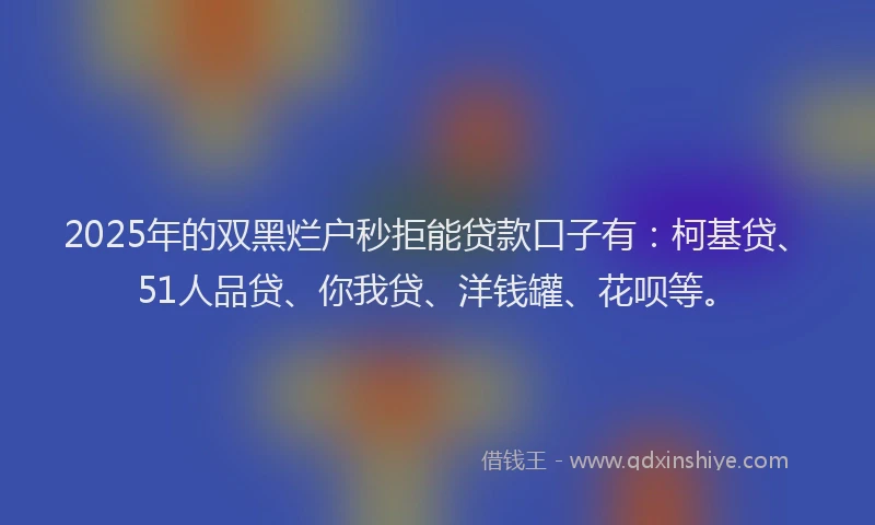 2025年的双黑烂户秒拒能贷款口子有：柯基贷、51人品贷、你我贷、洋钱罐、花呗等。