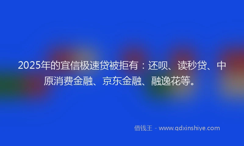 2025年的宜信极速贷被拒有：还呗、读秒贷、中原消费金融、京东金融、融逸花等。