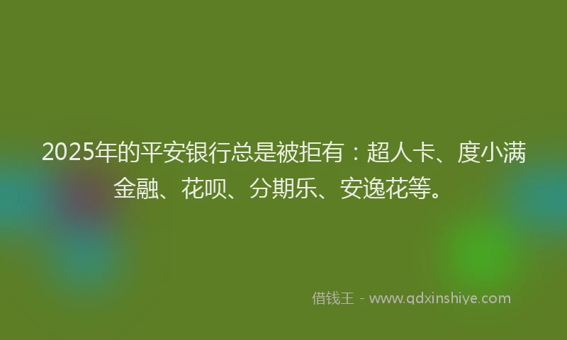 2025年的平安银行总是被拒有：超人卡、度小满金融、花呗、分期乐、安逸花等。