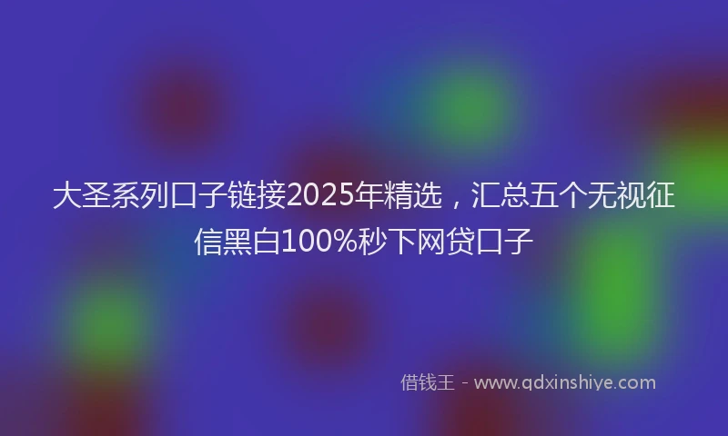 大圣系列口子链接2025年精选，汇总五个无视征信黑白100%秒下网贷口子