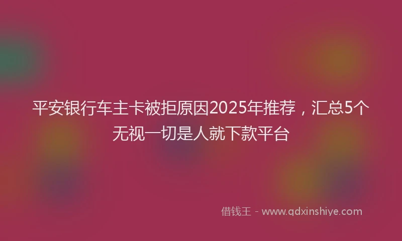 平安银行车主卡被拒原因2025年推荐，汇总5个无视一切是人就下款平台