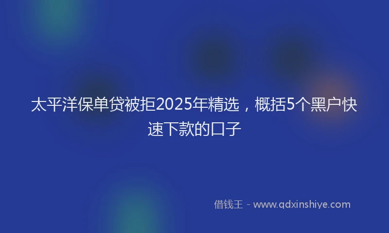 太平洋保单贷被拒2025年精选，概括5个黑户快速下款的口子