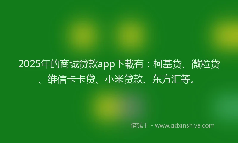 2025年的商城贷款app下载有：柯基贷、微粒贷、维信卡卡贷、小米贷款、东方汇等。