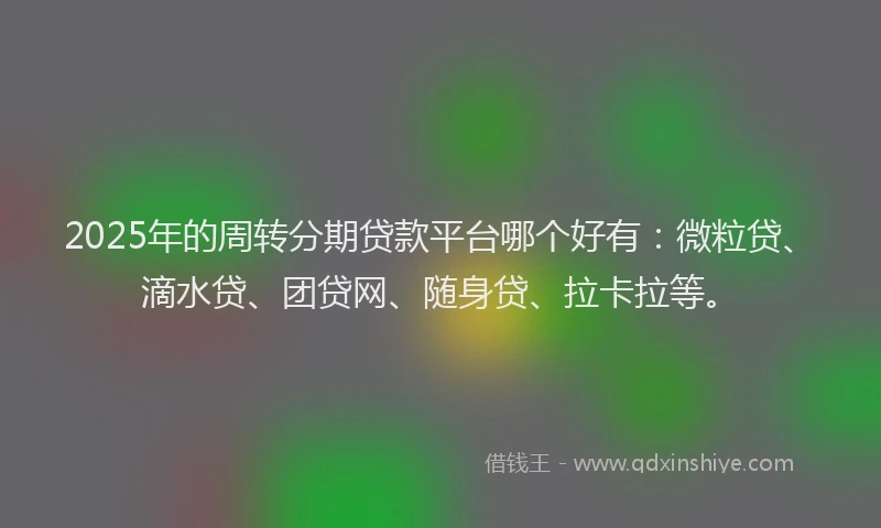2025年的周转分期贷款平台哪个好有：微粒贷、滴水贷、团贷网、随身贷、拉卡拉等。