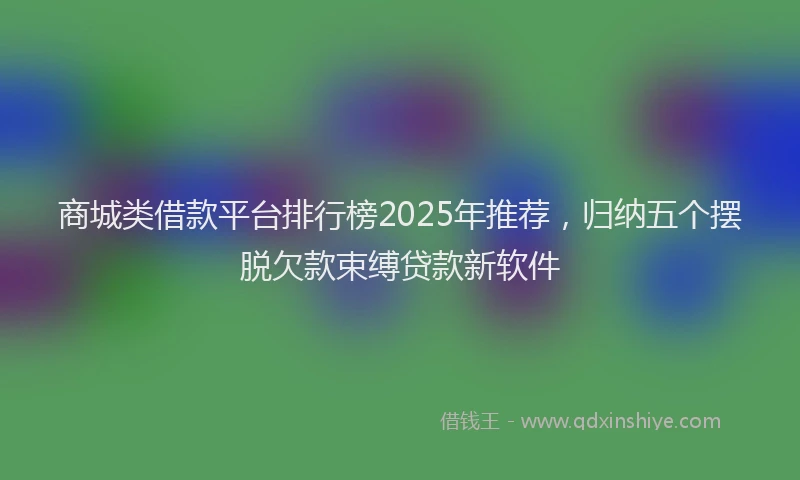 商城类借款平台排行榜2025年推荐，归纳五个摆脱欠款束缚贷款新软件