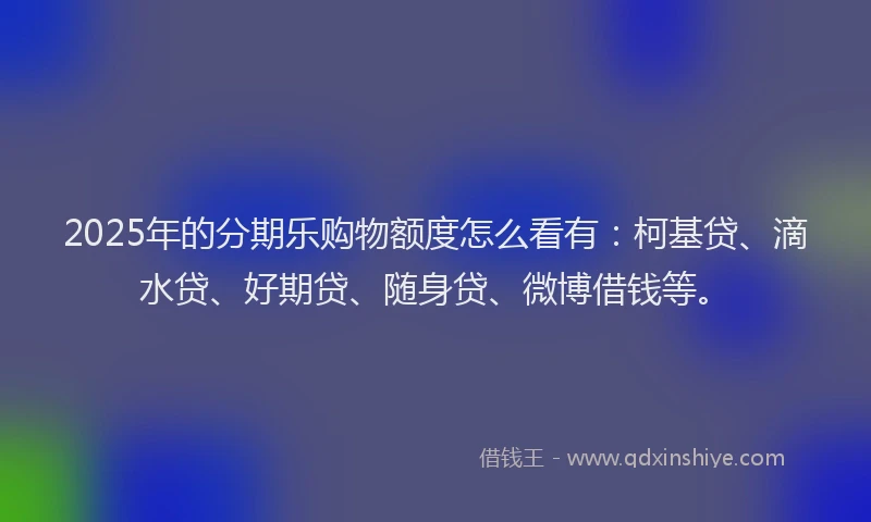 2025年的分期乐购物额度怎么看有：柯基贷、滴水贷、好期贷、随身贷、微博借钱等。