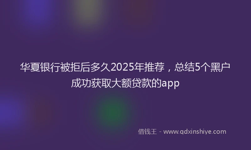 华夏银行被拒后多久2025年推荐，总结5个黑户成功获取大额贷款的app