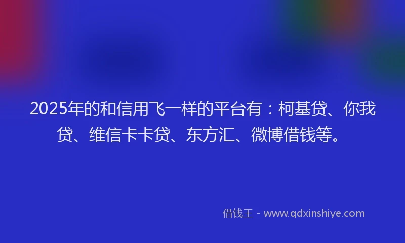 2025年的和信用飞一样的平台有：柯基贷、你我贷、维信卡卡贷、东方汇、微博借钱等。