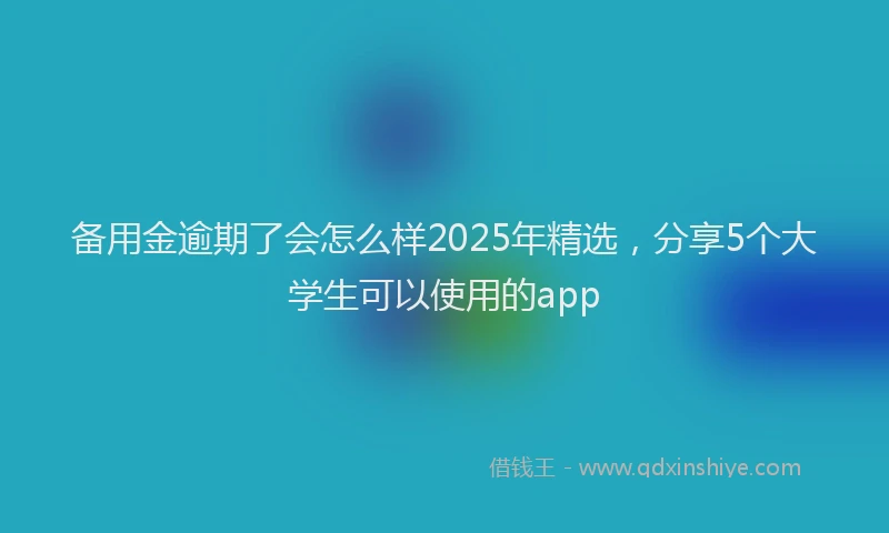 备用金逾期了会怎么样2025年精选，分享5个大学生可以使用的app
