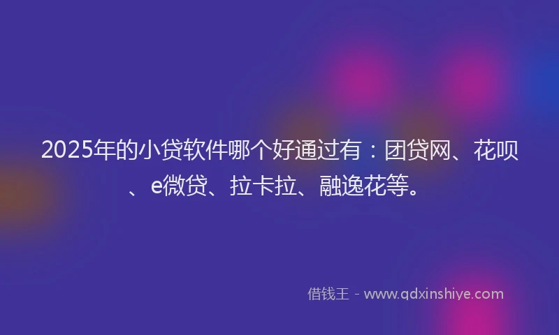 2025年的小贷软件哪个好通过有：团贷网、花呗、e微贷、拉卡拉、融逸花等。