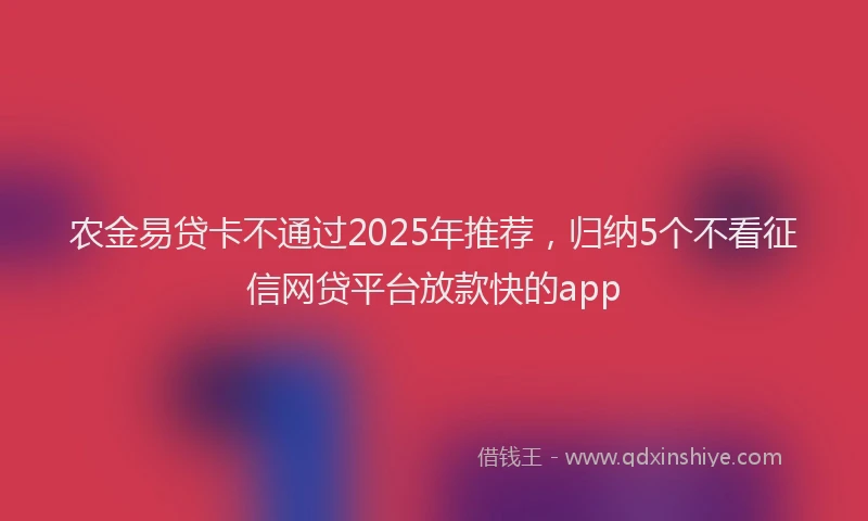 农金易贷卡不通过2025年推荐，归纳5个不看征信网贷平台放款快的app
