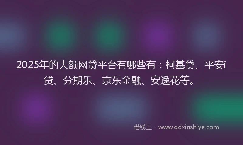 2025年的大额网贷平台有哪些有：柯基贷、平安i贷、分期乐、京东金融、安逸花等。