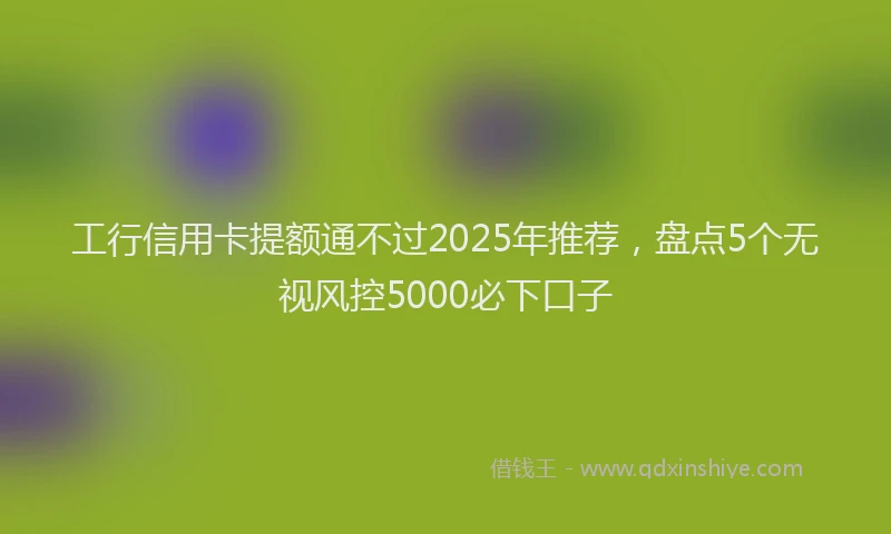 工行信用卡提额通不过2025年推荐，盘点5个无视风控5000必下口子