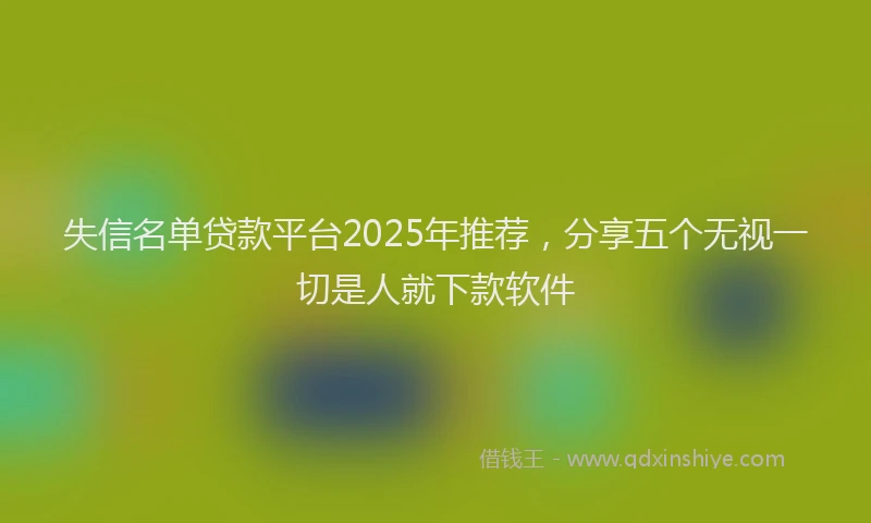 失信名单贷款平台2025年推荐，分享五个无视一切是人就下款软件