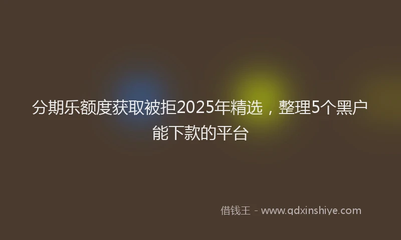 分期乐额度获取被拒2025年精选，整理5个黑户能下款的平台