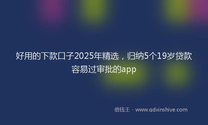 好用的下款口子2025年精选，归纳5个19岁贷款容易过审批的app