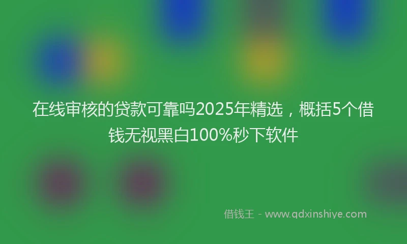 在线审核的贷款可靠吗2025年精选，概括5个借钱无视黑白100%秒下软件