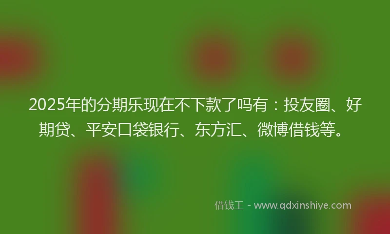 2025年的分期乐现在不下款了吗有：投友圈、好期贷、平安口袋银行、东方汇、微博借钱等。