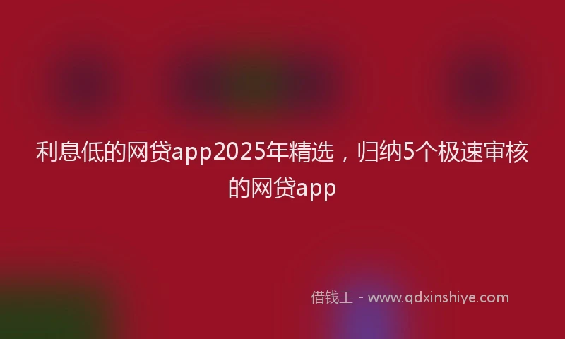 利息低的网贷app2025年精选，归纳5个极速审核的网贷app