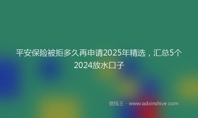 平安保险被拒多久再申请2025年精选，汇总5个2024放水口子