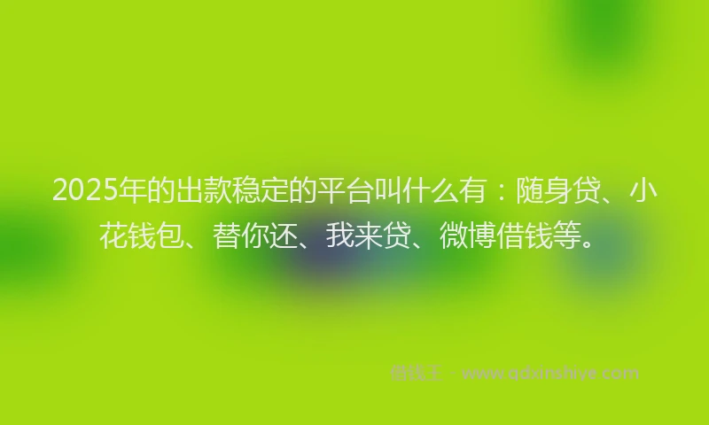 2025年的出款稳定的平台叫什么有：随身贷、小花钱包、替你还、我来贷、微博借钱等。