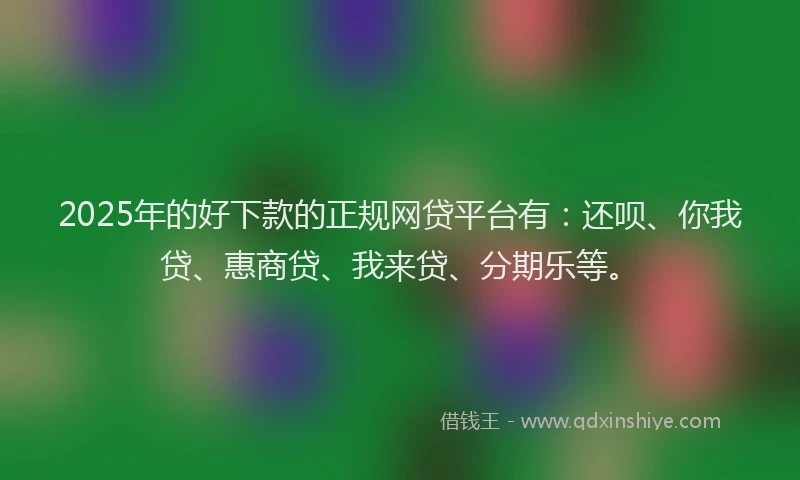 2025年的好下款的正规网贷平台有：还呗、你我贷、惠商贷、我来贷、分期乐等。
