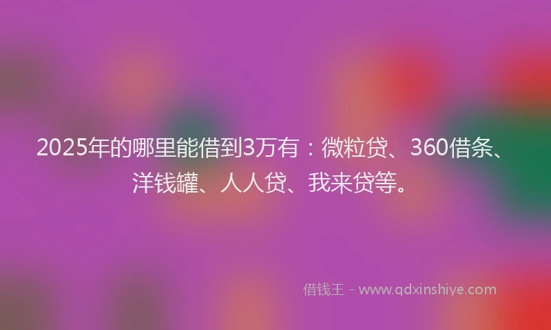2025年的哪里能借到3万有：微粒贷、360借条、洋钱罐、人人贷、我来贷等。
