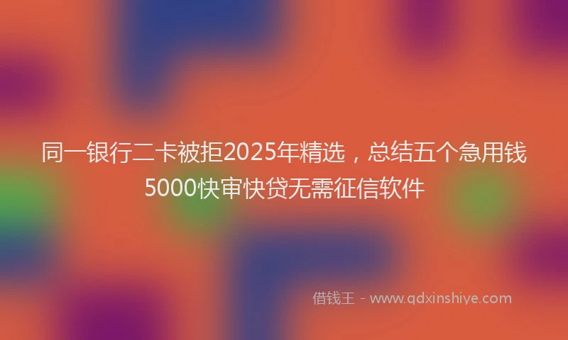 同一银行二卡被拒2025年精选，总结五个急用钱5000快审快贷无需征信软件