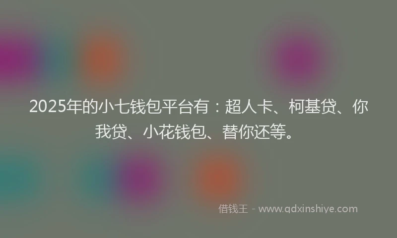 2025年的小七钱包平台有：超人卡、柯基贷、你我贷、小花钱包、替你还等。