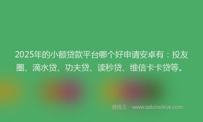 2025年的小额贷款平台哪个好申请安卓有:投友圈、滴水贷、功夫贷、读秒贷、维信卡卡贷等。