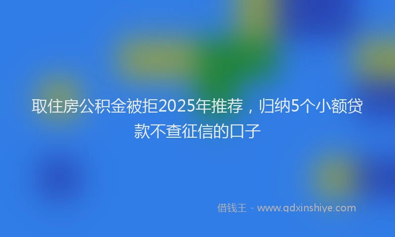 取住房公积金被拒2025年推荐，归纳5个小额贷款不查征信的口子