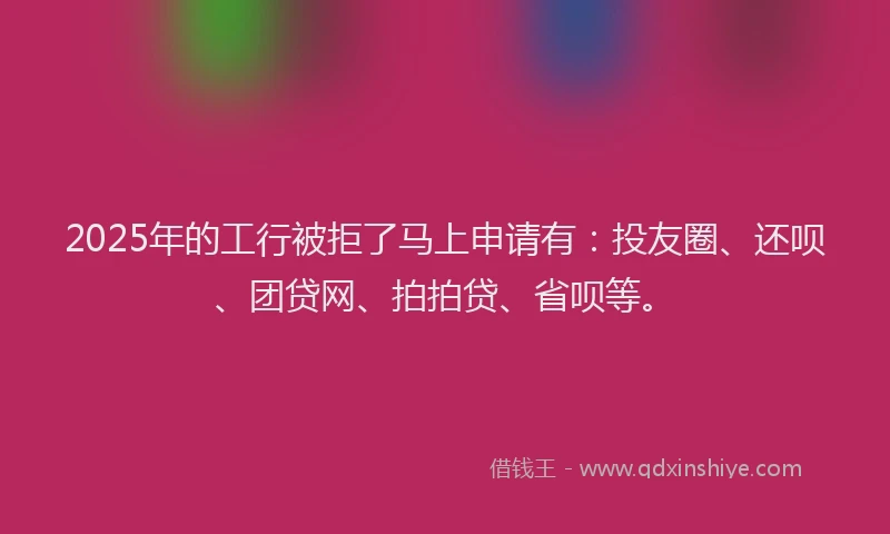 2025年的工行被拒了马上申请有：投友圈、还呗、团贷网、拍拍贷、省呗等。