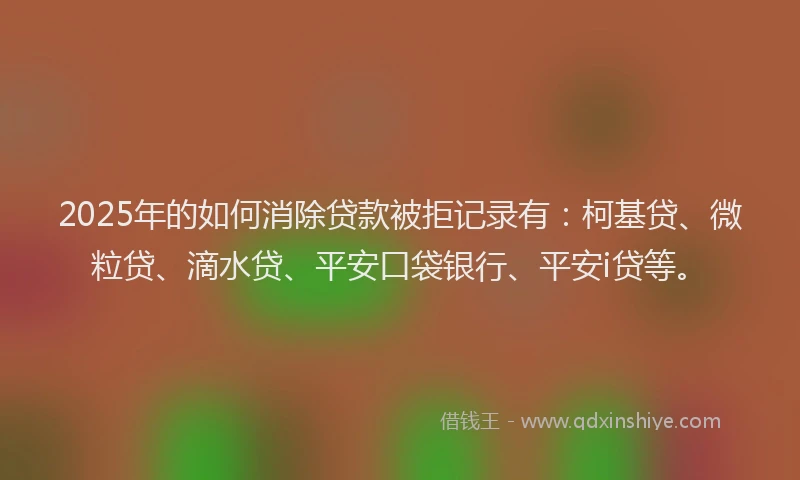 2025年的如何消除贷款被拒记录有：柯基贷、微粒贷、滴水贷、平安口袋银行、平安i贷等。