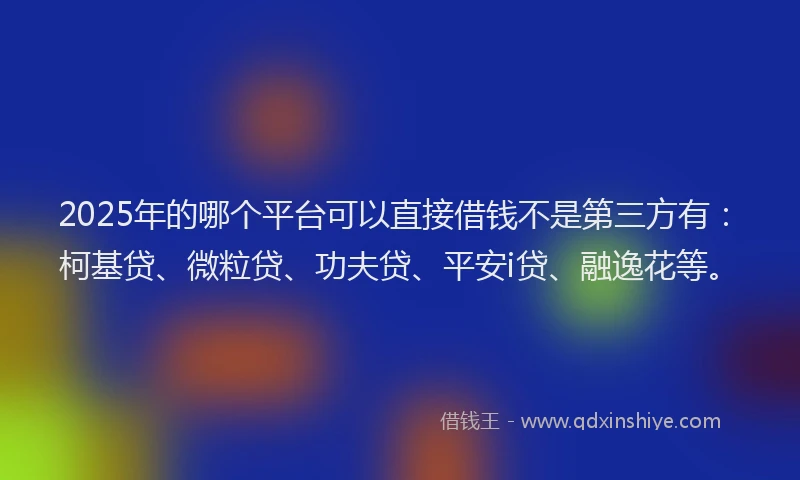 2025年的哪个平台可以直接借钱不是第三方有：柯基贷、微粒贷、功夫贷、平安i贷、融逸花等。