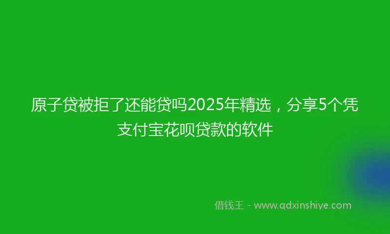 原子贷被拒了还能贷吗2025年精选，分享5个凭支付宝花呗贷款的软件