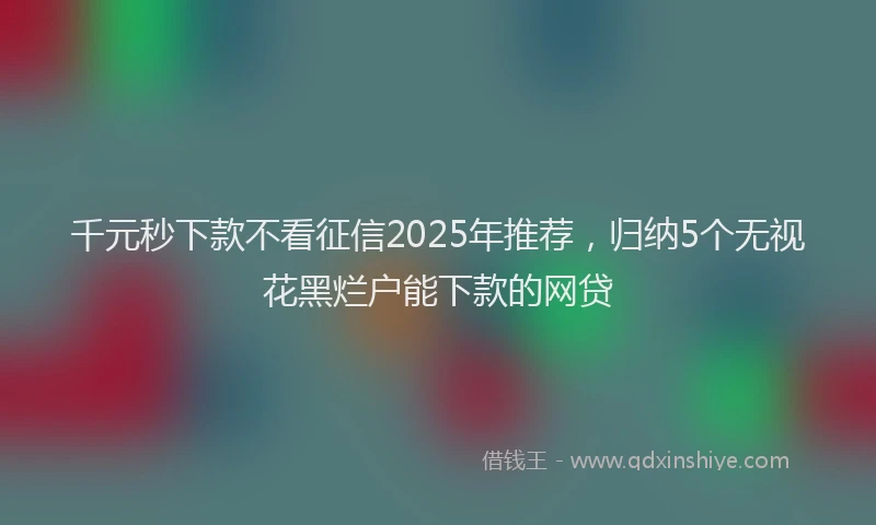 千元秒下款不看征信2025年推荐，归纳5个无视花黑烂户能下款的网贷