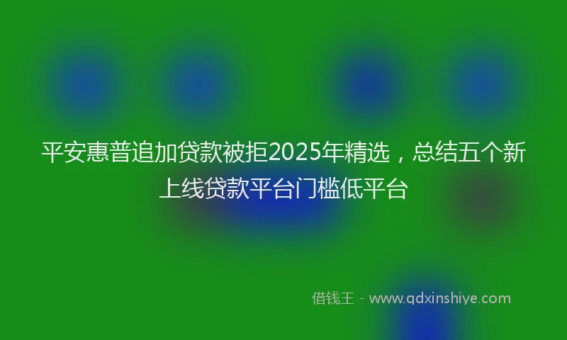 平安惠普追加贷款被拒2025年精选，总结五个新上线贷款平台门槛低平台