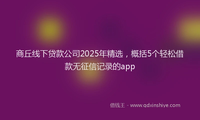 商丘线下贷款公司2025年精选，概括5个轻松借款无征信记录的app