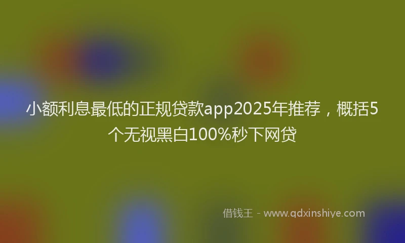 小额利息最低的正规贷款app2025年推荐，概括5个无视黑白100%秒下网贷