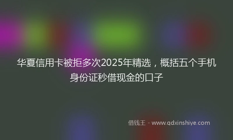 华夏信用卡被拒多次2025年精选，概括五个手机身份证秒借现金的口子