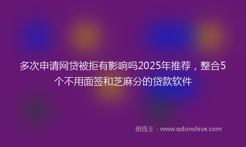 多次申请网贷被拒有影响吗2025年推荐，整合5个不用面签和芝麻分的贷款软件