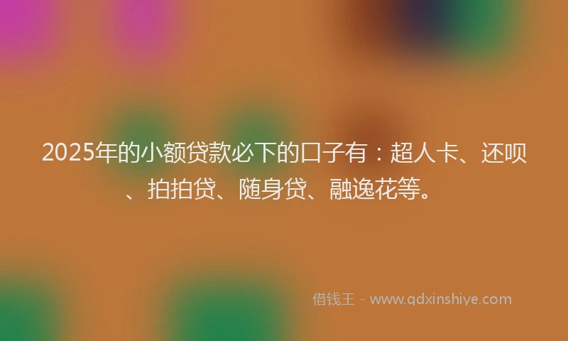 2025年的小额贷款必下的口子有：超人卡、还呗、拍拍贷、随身贷、融逸花等。