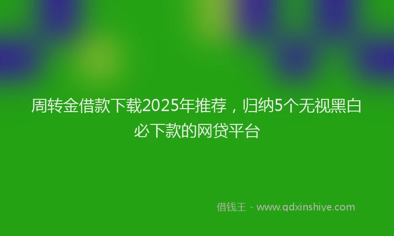 周转金借款下载2025年推荐，归纳5个无视黑白必下款的网贷平台
