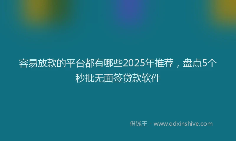容易放款的平台都有哪些2025年推荐，盘点5个秒批无面签贷款软件