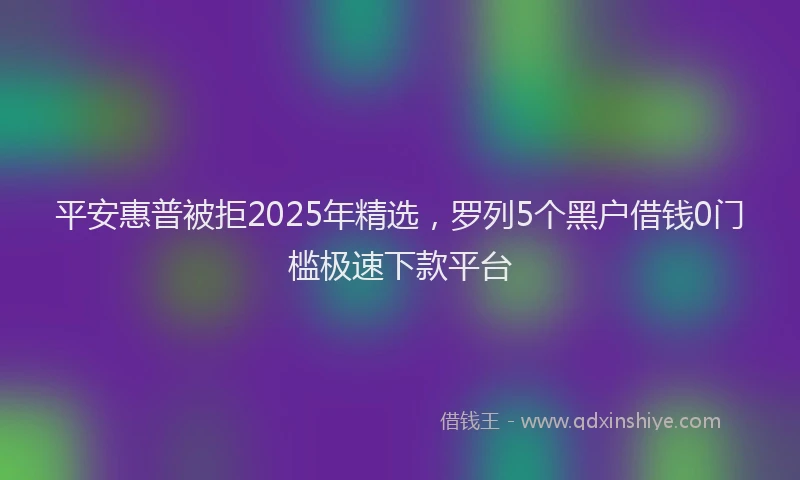 平安惠普被拒2025年精选，罗列5个黑户借钱0门槛极速下款平台