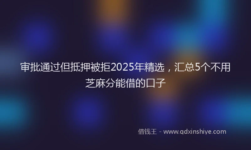 审批通过但抵押被拒2025年精选，汇总5个不用芝麻分能借的口子