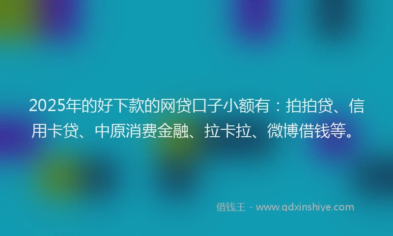 2025年的好下款的网贷口子小额有：拍拍贷、信用卡贷、中原消费金融、拉卡拉、微博借钱等。