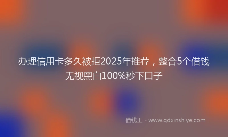 办理信用卡多久被拒2025年推荐，整合5个借钱无视黑白100%秒下口子