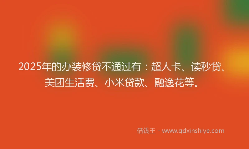 2025年的办装修贷不通过有：超人卡、读秒贷、美团生活费、小米贷款、融逸花等。